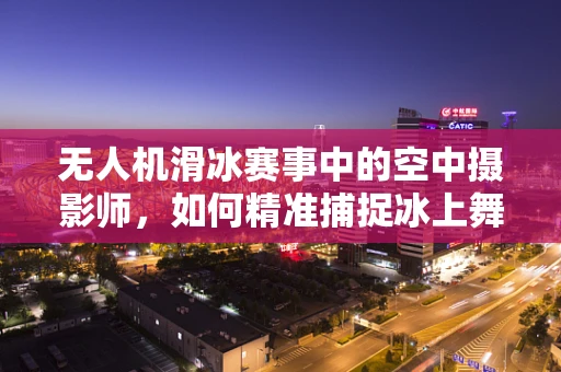 无人机滑冰赛事中的空中摄影师，如何精准捕捉冰上舞者的瞬间？