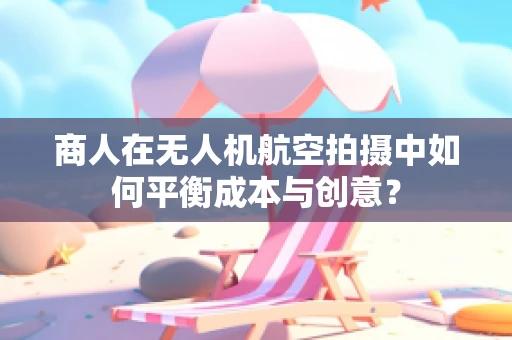 商人在无人机航空拍摄中如何平衡成本与创意？