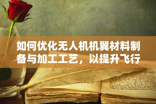如何优化无人机机翼材料制备与加工工艺，以提升飞行性能？