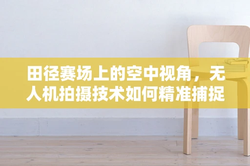 田径赛场上的空中视角，无人机拍摄技术如何精准捕捉冲刺瞬间？