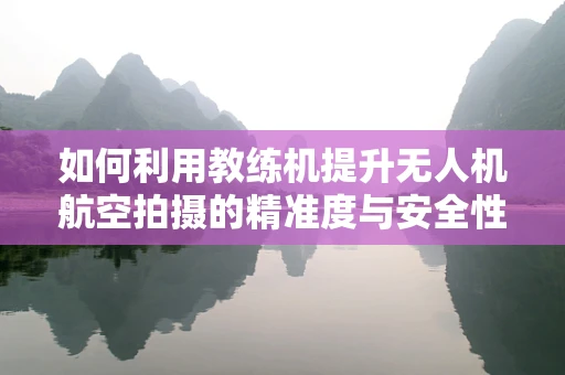 如何利用教练机提升无人机航空拍摄的精准度与安全性？