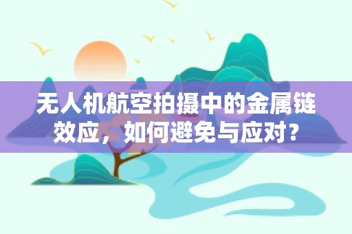 无人机航空拍摄中的金属链效应，如何避免与应对？