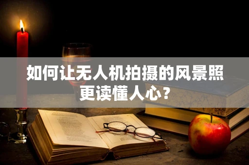 如何让无人机拍摄的风景照更读懂人心？