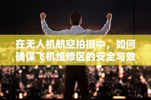 在无人机航空拍摄中，如何确保飞机维修区的安全与效率？