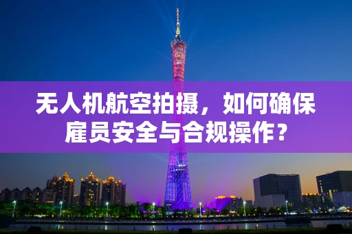 无人机航空拍摄，如何确保雇员安全与合规操作？