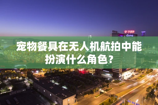 宠物餐具在无人机航拍中能扮演什么角色？
