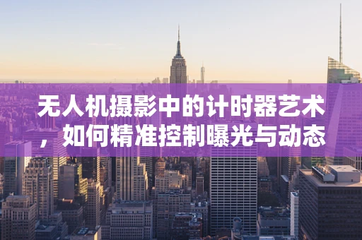 无人机摄影中的计时器艺术，如何精准控制曝光与动态追踪？