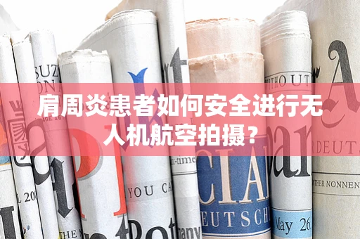 肩周炎患者如何安全进行无人机航空拍摄？