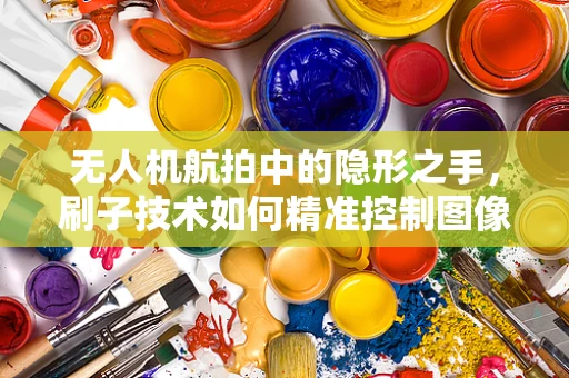 无人机航拍中的隐形之手，刷子技术如何精准控制图像质量？