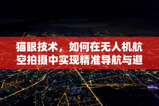 猫眼技术，如何在无人机航空拍摄中实现精准导航与避障？