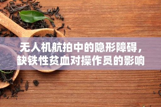 无人机航拍中的隐形障碍，缺铁性贫血对操作员的影响