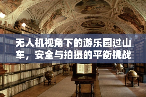 无人机视角下的游乐园过山车，安全与拍摄的平衡挑战
