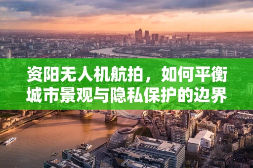 资阳无人机航拍，如何平衡城市景观与隐私保护的边界？
