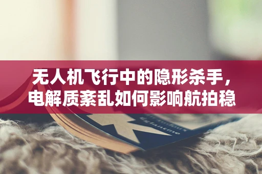 无人机飞行中的隐形杀手，电解质紊乱如何影响航拍稳定性？