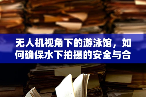 无人机视角下的游泳馆，如何确保水下拍摄的安全与合规？