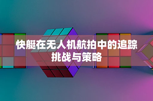 快艇在无人机航拍中的追踪挑战与策略