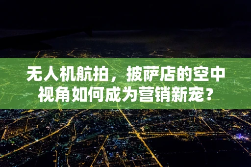 无人机航拍，披萨店的空中视角如何成为营销新宠？