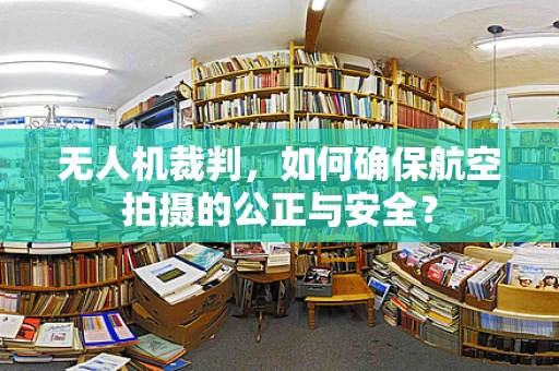 无人机裁判，如何确保航空拍摄的公正与安全？