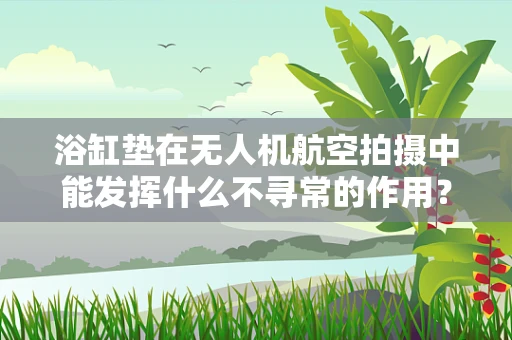浴缸垫在无人机航空拍摄中能发挥什么不寻常的作用？