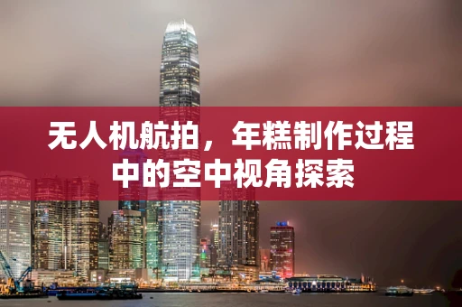 无人机航拍，年糕制作过程中的空中视角探索