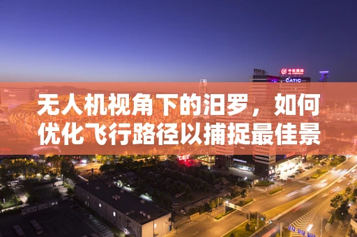无人机视角下的汨罗，如何优化飞行路径以捕捉最佳景观？