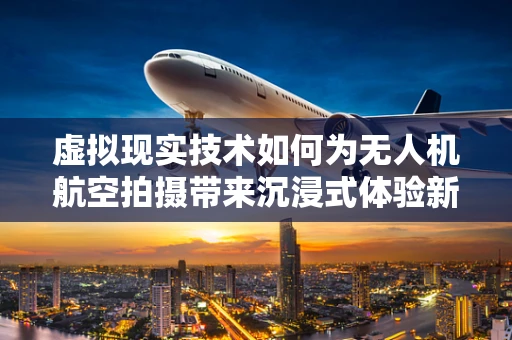 虚拟现实技术如何为无人机航空拍摄带来沉浸式体验新纪元？