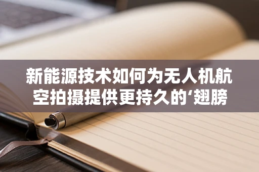 新能源技术如何为无人机航空拍摄提供更持久的‘翅膀’？