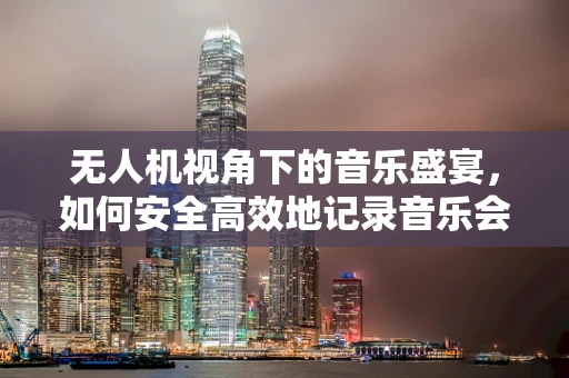 无人机视角下的音乐盛宴，如何安全高效地记录音乐会巡演？