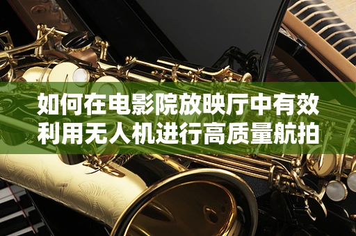 如何在电影院放映厅中有效利用无人机进行高质量航拍？