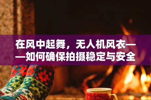 在风中起舞，无人机风衣——如何确保拍摄稳定与安全？