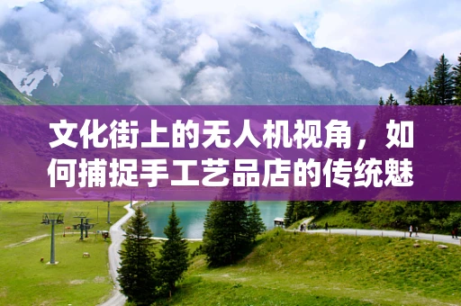文化街上的无人机视角，如何捕捉手工艺品店的传统魅力？