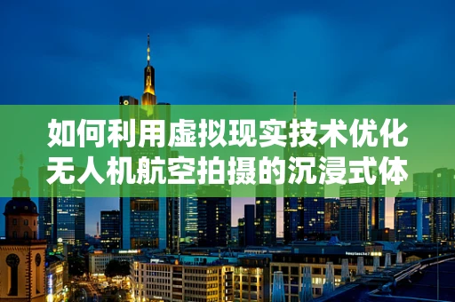 如何利用虚拟现实技术优化无人机航空拍摄的沉浸式体验？
