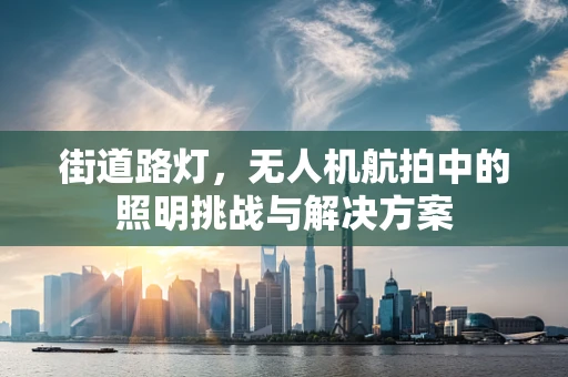 街道路灯，无人机航拍中的照明挑战与解决方案