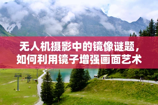 无人机摄影中的镜像谜题，如何利用镜子增强画面艺术性？