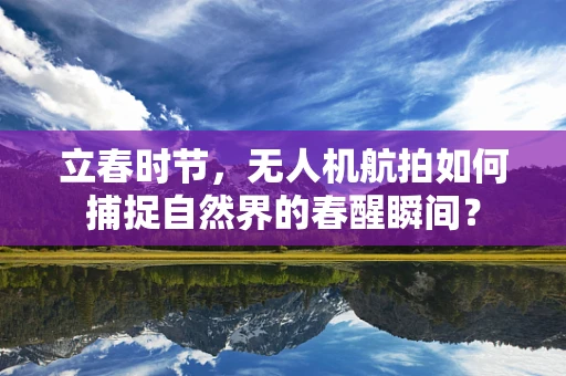 立春时节，无人机航拍如何捕捉自然界的春醒瞬间？