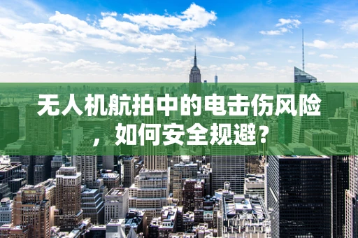 无人机航拍中的电击伤风险，如何安全规避？