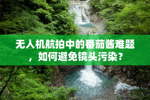 无人机航拍中的番茄酱难题，如何避免镜头污染？
