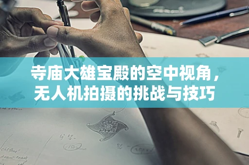 寺庙大雄宝殿的空中视角，无人机拍摄的挑战与技巧