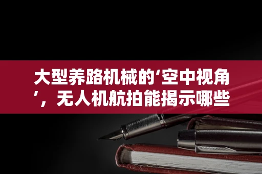 大型养路机械的‘空中视角’，无人机航拍能揭示哪些不为人知的秘密？
