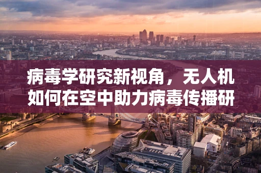 病毒学研究新视角，无人机如何在空中助力病毒传播研究？