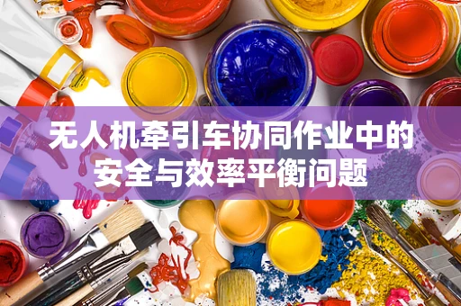 无人机牵引车协同作业中的安全与效率平衡问题