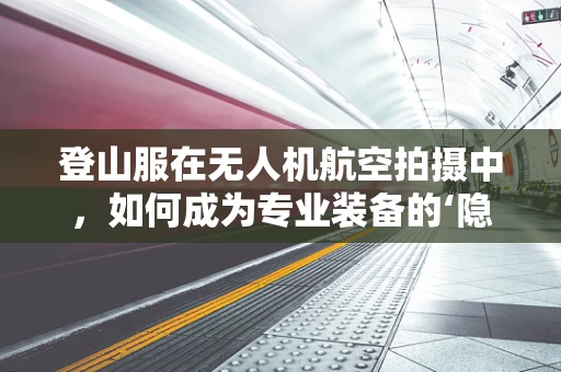 登山服在无人机航空拍摄中，如何成为专业装备的‘隐秘武器’？