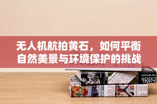 无人机航拍黄石，如何平衡自然美景与环境保护的挑战？