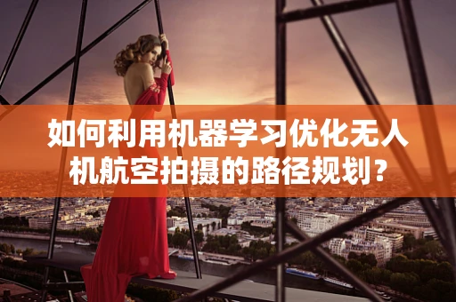如何利用机器学习优化无人机航空拍摄的路径规划？