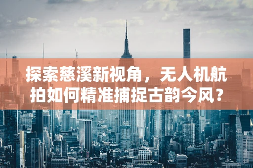 探索慈溪新视角，无人机航拍如何精准捕捉古韵今风？