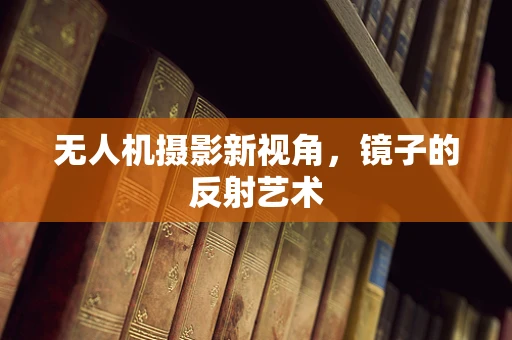 无人机摄影新视角，镜子的反射艺术