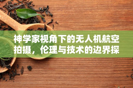神学家视角下的无人机航空拍摄，伦理与技术的边界探索
