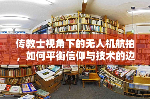 传教士视角下的无人机航拍，如何平衡信仰与技术的边界？