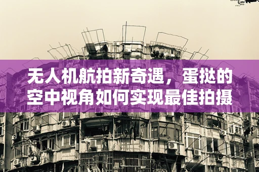 无人机航拍新奇遇，蛋挞的空中视角如何实现最佳拍摄？