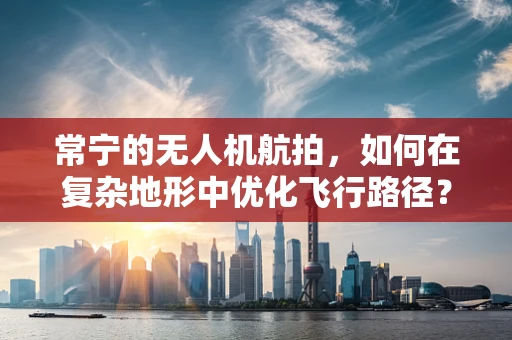 常宁的无人机航拍，如何在复杂地形中优化飞行路径？